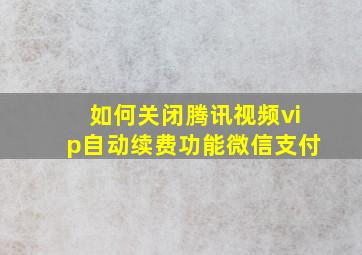 如何关闭腾讯视频vip自动续费功能微信支付