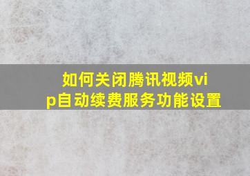 如何关闭腾讯视频vip自动续费服务功能设置