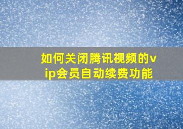 如何关闭腾讯视频的vip会员自动续费功能