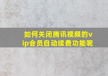 如何关闭腾讯视频的vip会员自动续费功能呢