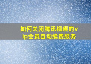 如何关闭腾讯视频的vip会员自动续费服务