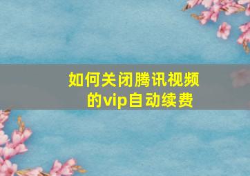 如何关闭腾讯视频的vip自动续费