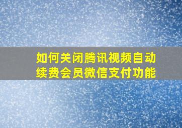 如何关闭腾讯视频自动续费会员微信支付功能