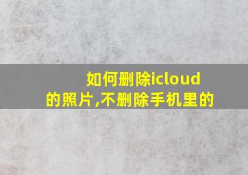 如何删除icloud的照片,不删除手机里的