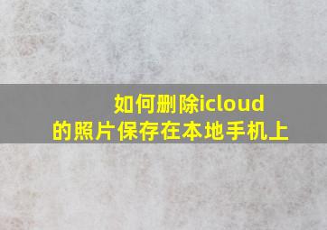 如何删除icloud的照片保存在本地手机上