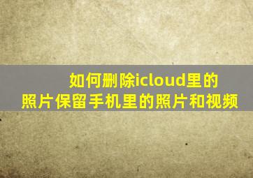 如何删除icloud里的照片保留手机里的照片和视频