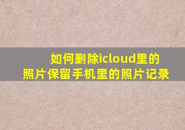 如何删除icloud里的照片保留手机里的照片记录