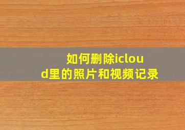 如何删除icloud里的照片和视频记录