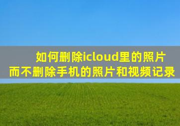 如何删除icloud里的照片而不删除手机的照片和视频记录