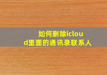 如何删除icloud里面的通讯录联系人