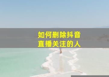 如何删除抖音直播关注的人