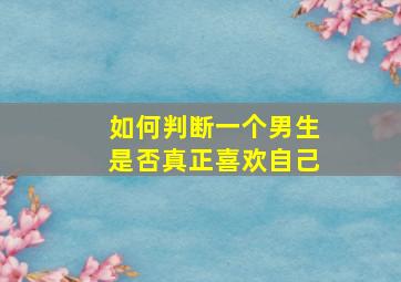 如何判断一个男生是否真正喜欢自己