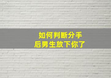 如何判断分手后男生放下你了