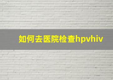 如何去医院检查hpvhiv