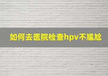 如何去医院检查hpv不尴尬