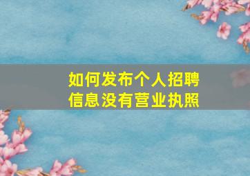 如何发布个人招聘信息没有营业执照