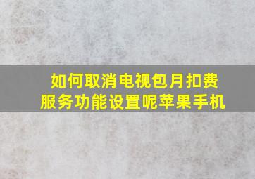 如何取消电视包月扣费服务功能设置呢苹果手机