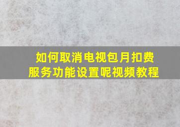 如何取消电视包月扣费服务功能设置呢视频教程