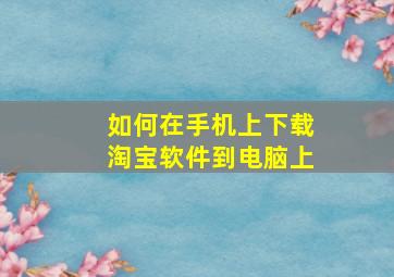 如何在手机上下载淘宝软件到电脑上