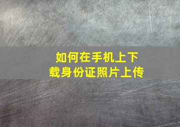 如何在手机上下载身份证照片上传