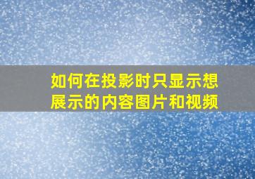 如何在投影时只显示想展示的内容图片和视频