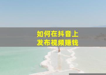 如何在抖音上发布视频赚钱