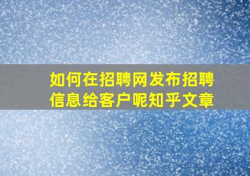 如何在招聘网发布招聘信息给客户呢知乎文章