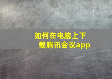 如何在电脑上下载腾讯会议app