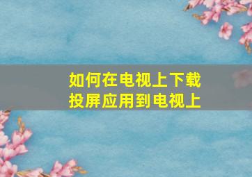 如何在电视上下载投屏应用到电视上