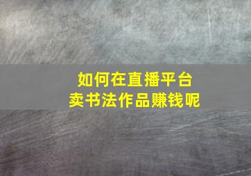 如何在直播平台卖书法作品赚钱呢