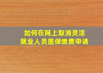 如何在网上取消灵活就业人员医保缴费申请