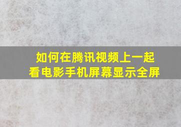 如何在腾讯视频上一起看电影手机屏幕显示全屏