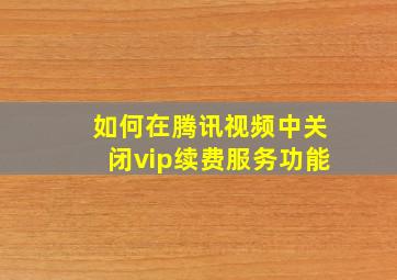 如何在腾讯视频中关闭vip续费服务功能