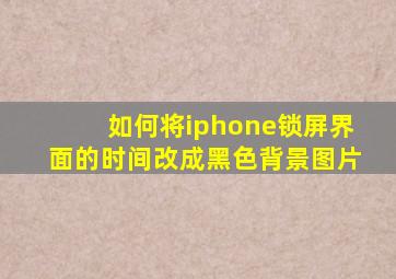 如何将iphone锁屏界面的时间改成黑色背景图片