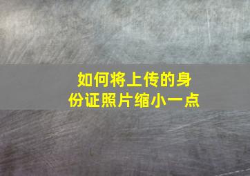 如何将上传的身份证照片缩小一点