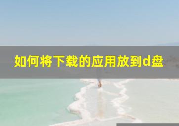 如何将下载的应用放到d盘