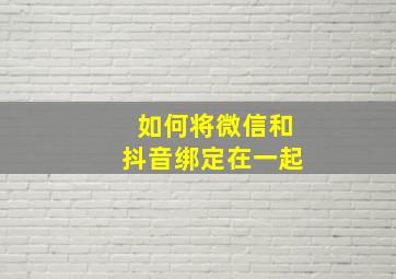 如何将微信和抖音绑定在一起