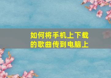 如何将手机上下载的歌曲传到电脑上