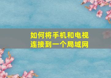 如何将手机和电视连接到一个局域网