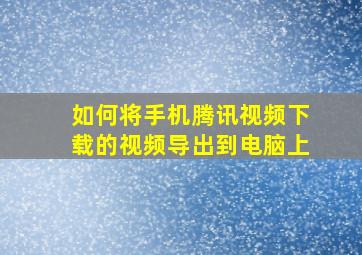 如何将手机腾讯视频下载的视频导出到电脑上