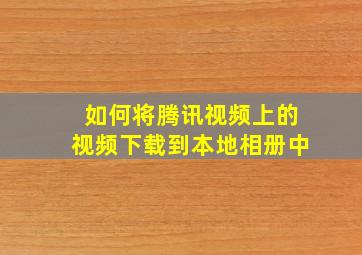 如何将腾讯视频上的视频下载到本地相册中