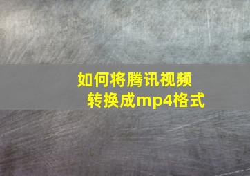 如何将腾讯视频转换成mp4格式