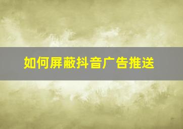 如何屏蔽抖音广告推送