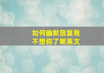 如何幽默回复我不想你了呢英文