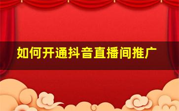 如何开通抖音直播间推广