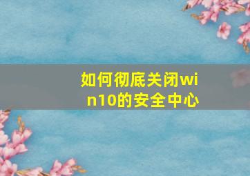 如何彻底关闭win10的安全中心