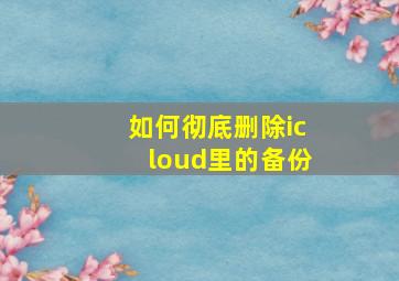 如何彻底删除icloud里的备份