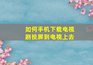 如何手机下载电视剧投屏到电视上去