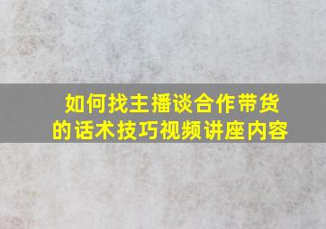 如何找主播谈合作带货的话术技巧视频讲座内容