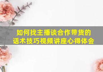 如何找主播谈合作带货的话术技巧视频讲座心得体会